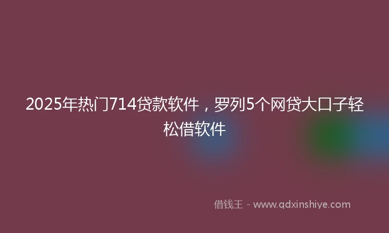 2025年热门714贷款软件，罗列5个网贷大口子轻松借软件