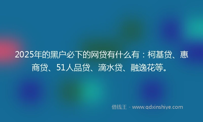2025年的黑户必下的网贷有什么有：柯基贷、惠商贷、51人品贷、滴水贷、融逸花等。