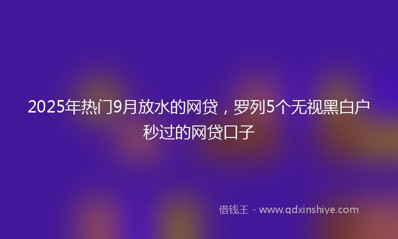 2025年热门9月放水的网贷,罗列5个无视黑白户秒过的网贷口子