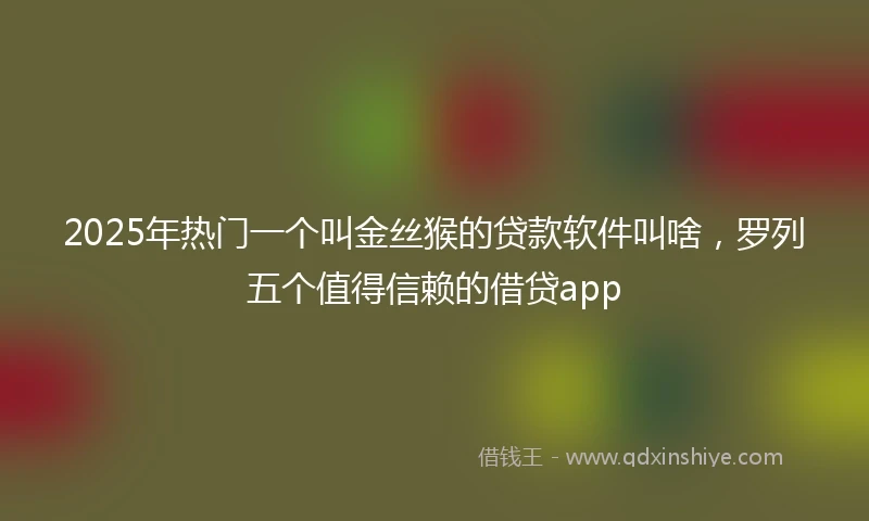 2025年热门一个叫金丝猴的贷款软件叫啥，罗列五个值得信赖的借贷app