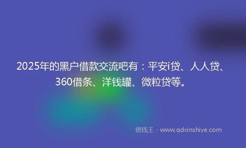 2025年的黑户借款交流吧有：平安i贷、人人贷、360借条、洋钱罐、微粒贷等。