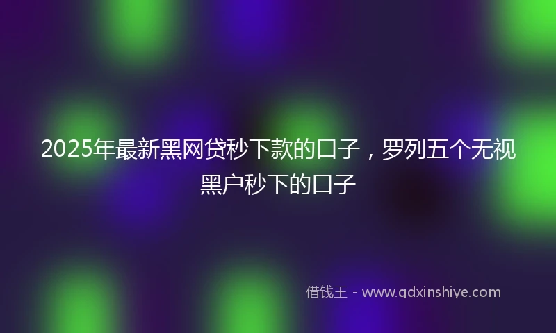 2025年最新黑网贷秒下款的口子，罗列五个无视黑户秒下的口子