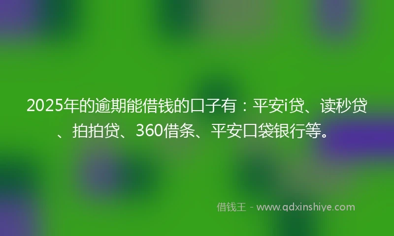 2025年的逾期能借钱的口子有:平安i贷、读秒贷、拍拍贷、360借条、平安口袋银行等。