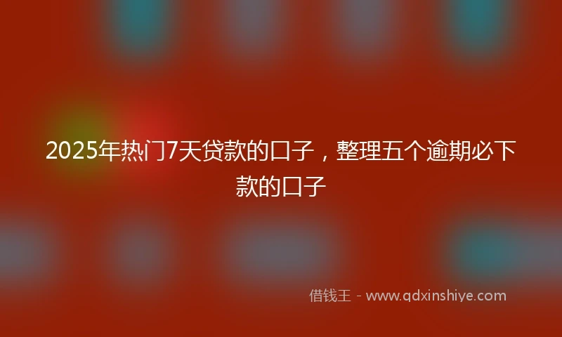 2025年热门7天贷款的口子，整理五个逾期必下款的口子