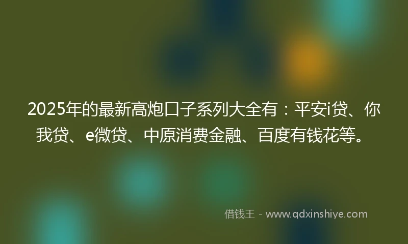2025年的最新高炮口子系列大全有：平安i贷、你我贷、e微贷、中原消费金融、百度有钱花等。
