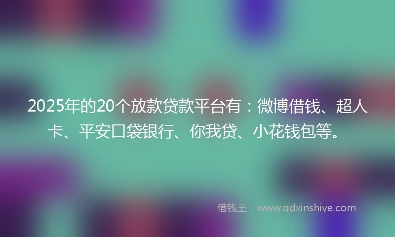 2025年的20个放款贷款平台有:微博借钱、超人卡、平安口袋银行、你我贷、小花钱包等。