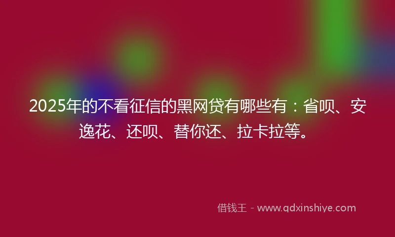 2025年的不看征信的黑网贷有哪些有:省呗、安逸花、还呗、替你还、拉卡拉等。