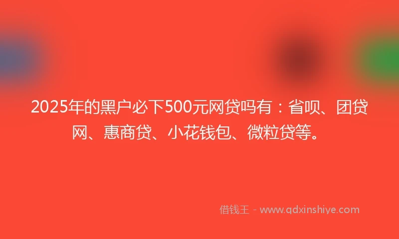 2025年的黑户必下500元网贷吗有：省呗、团贷网、惠商贷、小花钱包、微粒贷等。