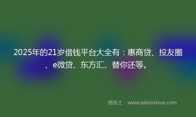 2025年的21岁借钱平台大全有：惠商贷、投友圈、e微贷、东方汇、替你还等。