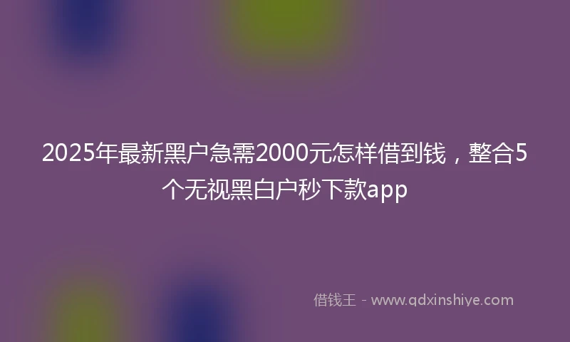 2025年最新黑户急需2000元怎样借到钱，整合5个无视黑白户秒下款app