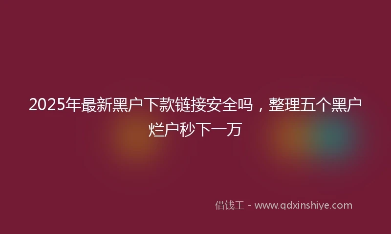 2025年最新黑户下款链接安全吗，整理五个黑户烂户秒下一万