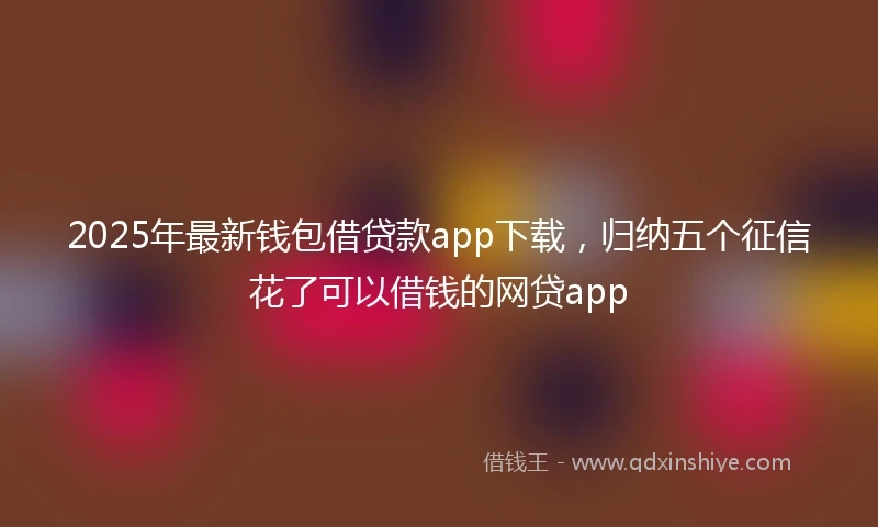 2025年最新钱包借贷款app下载，归纳五个征信花了可以借钱的网贷app