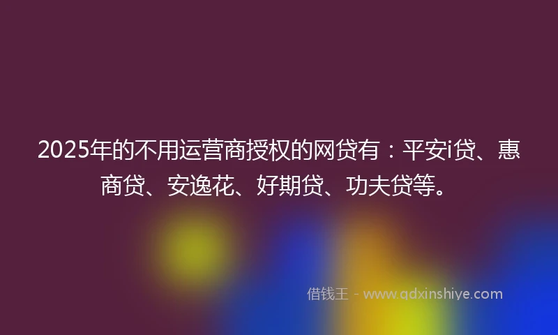 2025年的不用运营商授权的网贷有：平安i贷、惠商贷、安逸花、好期贷、功夫贷等。