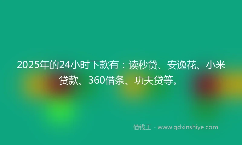 2025年的24小时下款有：读秒贷、安逸花、小米贷款、360借条、功夫贷等。