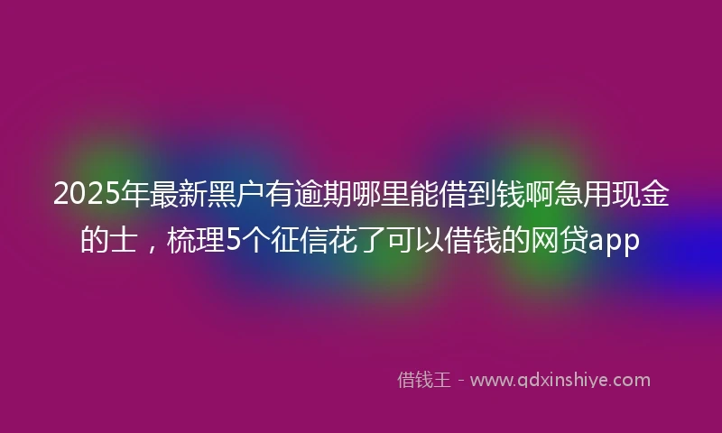 2025年最新黑户有逾期哪里能借到钱啊急用现金的士，梳理5个征信花了可以借钱的网贷app