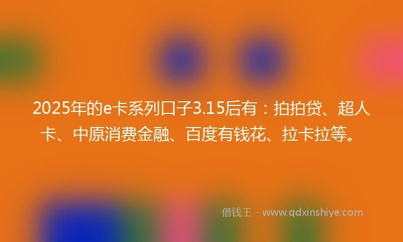 2025年的e卡系列口子3.15后有:拍拍贷、超人卡、中原消费金融、百度有钱花、拉卡拉等。