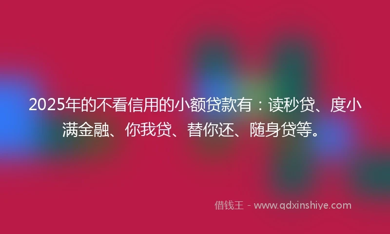 2025年的不看信用的小额贷款有:读秒贷、度小满金融、你我贷、替你还、随身贷等。