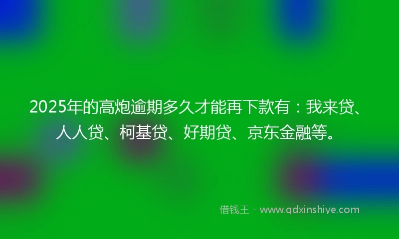 2025年的高炮逾期多久才能再下款有：我来贷、人人贷、柯基贷、好期贷、京东金融等。