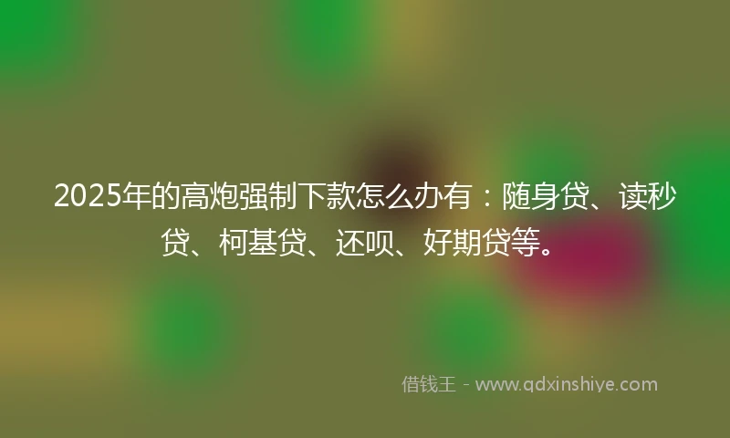2025年的高炮强制下款怎么办有：随身贷、读秒贷、柯基贷、还呗、好期贷等。