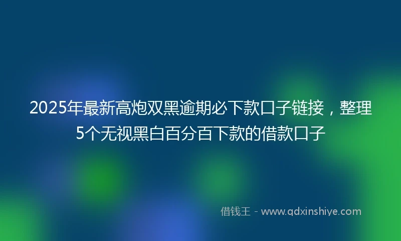 2025年最新高炮双黑逾期必下款口子链接，整理5个无视黑白百分百下款的借款口子