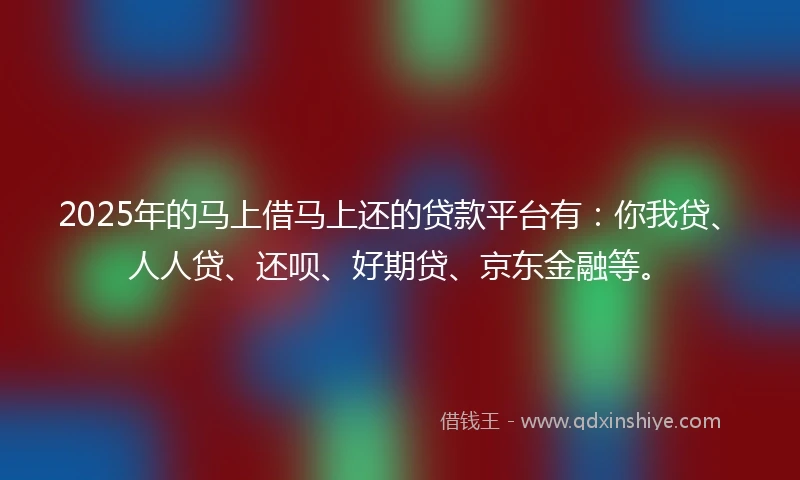 2025年的马上借马上还的贷款平台有：你我贷、人人贷、还呗、好期贷、京东金融等。