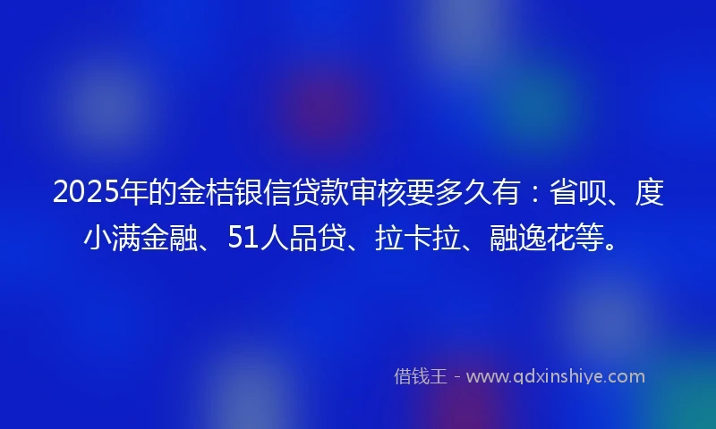 2025年的金桔银信贷款审核要多久有：省呗、度小满金融、51人品贷、拉卡拉、融逸花等。