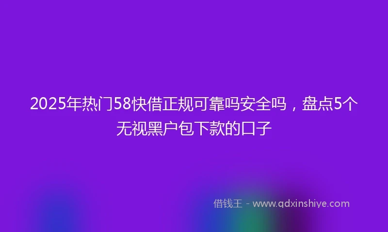 2025年热门58快借正规可靠吗安全吗,盘点5个无视黑户包下款的口子