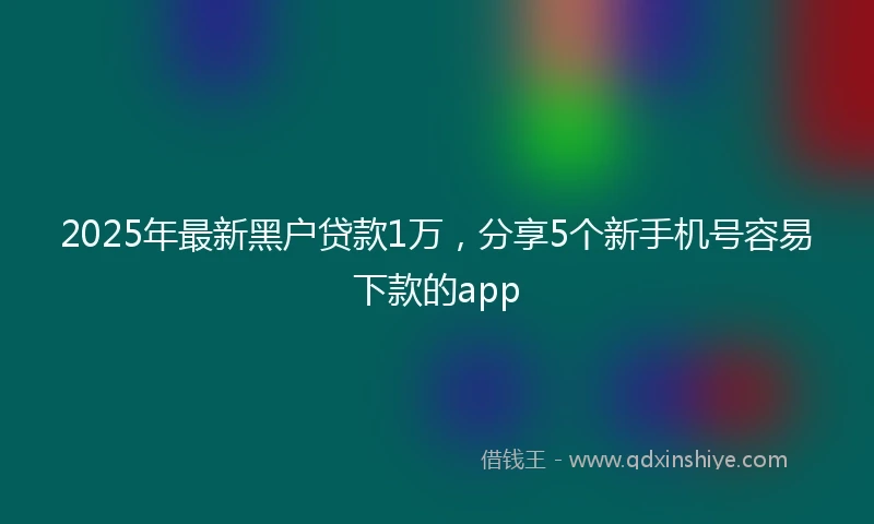 2025年最新黑户贷款1万，分享5个新手机号容易下款的app