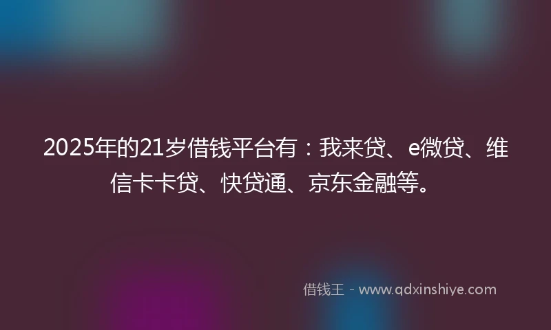 2025年的21岁借钱平台有:我来贷、e微贷、维信卡卡贷、快贷通、京东金融等。