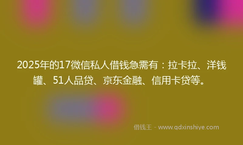 2025年的17微信私人借钱急需有：拉卡拉、洋钱罐、51人品贷、京东金融、信用卡贷等。