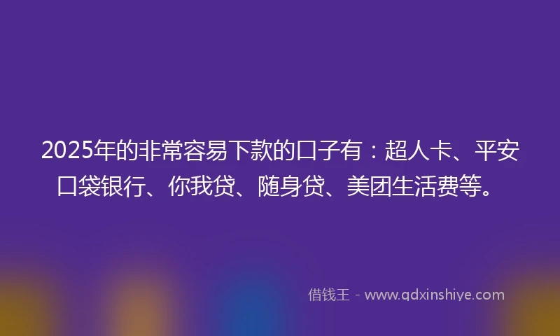 2025年的非常容易下款的口子有：超人卡、平安口袋银行、你我贷、随身贷、美团生活费等。