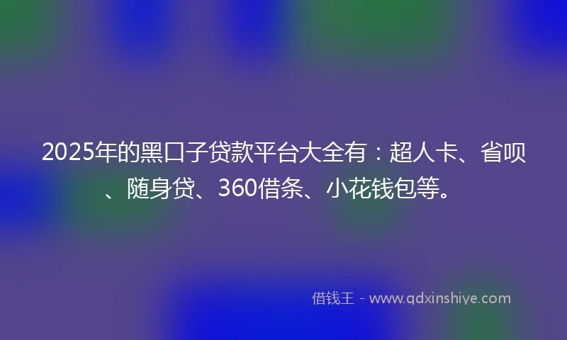 2025年的黑口子贷款平台大全有：超人卡、省呗、随身贷、360借条、小花钱包等。