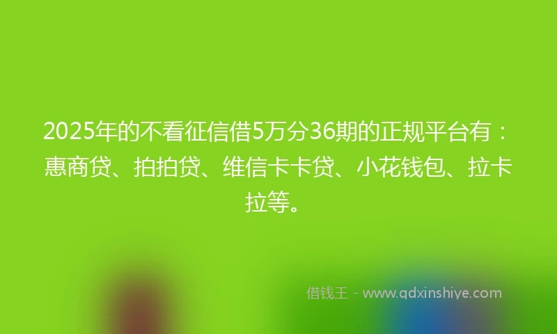 2025年的不看征信借5万分36期的正规平台有:惠商贷、拍拍贷、维信卡卡贷、小花钱包、拉卡拉等。