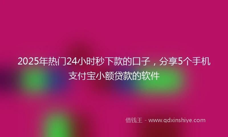 2025年热门24小时秒下款的口子,分享5个手机支付宝小额贷款的软件
