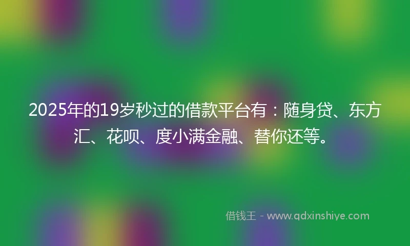 2025年的19岁秒过的借款平台有：随身贷、东方汇、花呗、度小满金融、替你还等。
