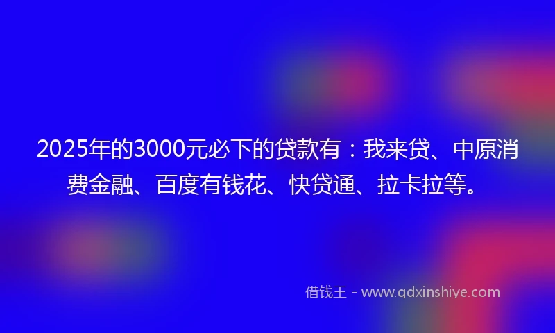 2025年的3000元必下的贷款有：我来贷、中原消费金融、百度有钱花、快贷通、拉卡拉等。