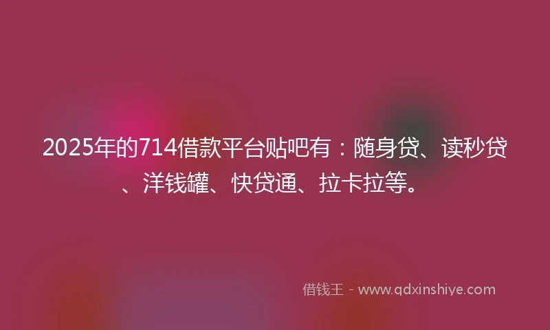 2025年的714借款平台贴吧有：随身贷、读秒贷、洋钱罐、快贷通、拉卡拉等。