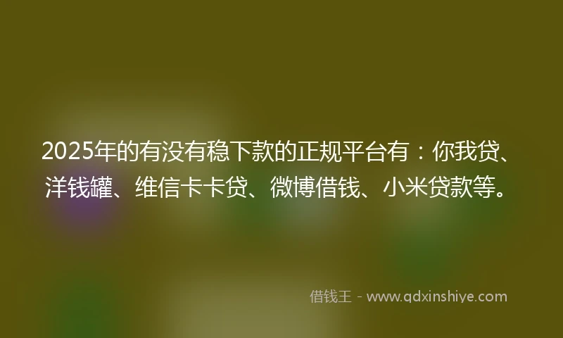 2025年的有没有稳下款的正规平台有：你我贷、洋钱罐、维信卡卡贷、微博借钱、小米贷款等。