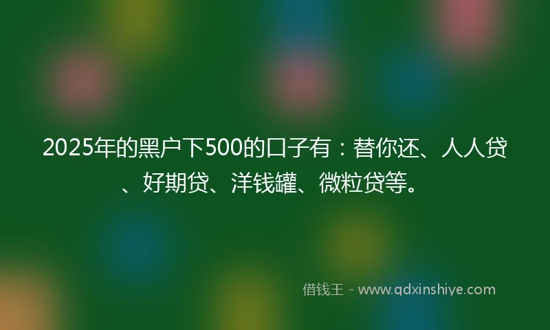 2025年的黑户下500的口子有:替你还、人人贷、好期贷、洋钱罐、微粒贷等。