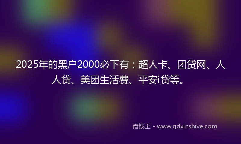 2025年的黑户2000必下有：超人卡、团贷网、人人贷、美团生活费、平安i贷等。