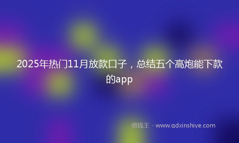2025年热门11月放款口子，总结五个高炮能下款的app