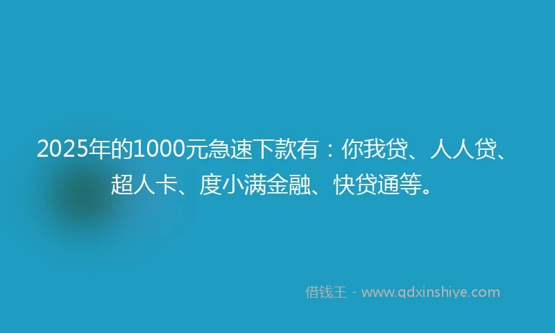 2025年的1000元急速下款有：你我贷、人人贷、超人卡、度小满金融、快贷通等。