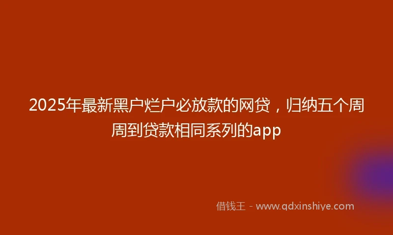 2025年最新黑户烂户必放款的网贷，归纳五个周周到贷款相同系列的app