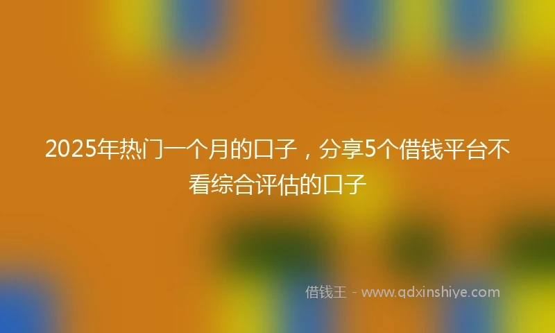 2025年热门一个月的口子，分享5个借钱平台不看综合评估的口子