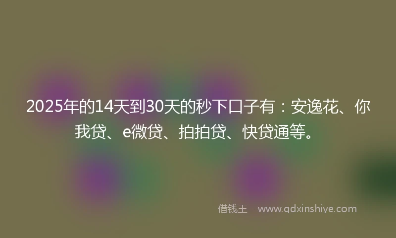 2025年的14天到30天的秒下口子有:安逸花、你我贷、e微贷、拍拍贷、快贷通等。