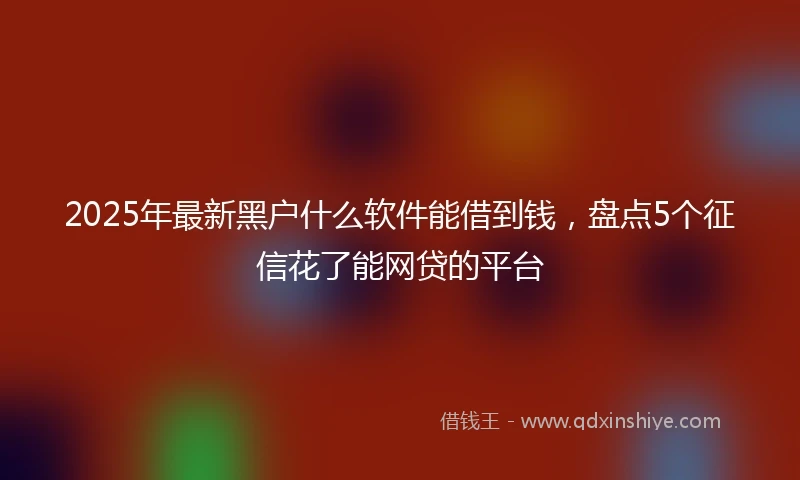 2025年最新黑户什么软件能借到钱，盘点5个征信花了能网贷的平台
