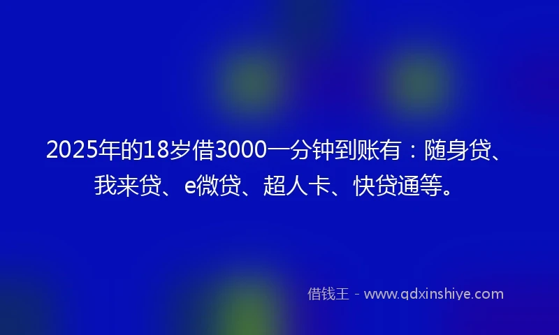 2025年的18岁借3000一分钟到账有：随身贷、我来贷、e微贷、超人卡、快贷通等。