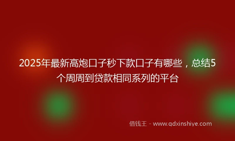 2025年最新高炮口子秒下款口子有哪些，总结5个周周到贷款相同系列的平台
