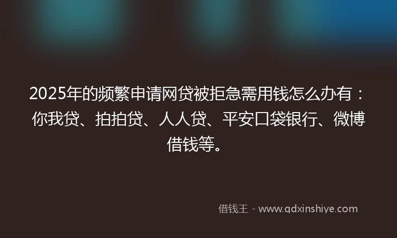 2025年的频繁申请网贷被拒急需用钱怎么办有：你我贷、拍拍贷、人人贷、平安口袋银行、微博借钱等。