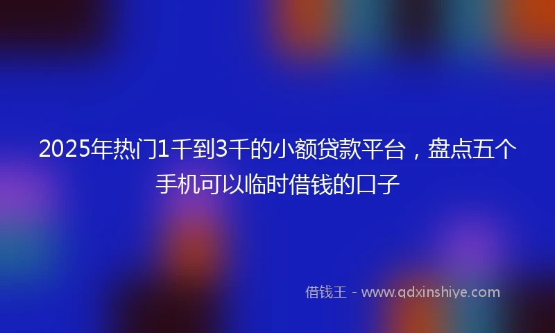 2025年热门1千到3千的小额贷款平台，盘点五个手机可以临时借钱的口子